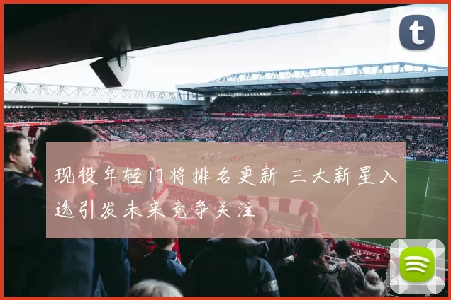 现役年轻门将排名更新 三大新星入选引发未来竞争关注