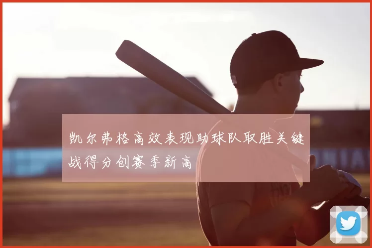 凯尔弗格高效表现助球队取胜关键战得分创赛季新高