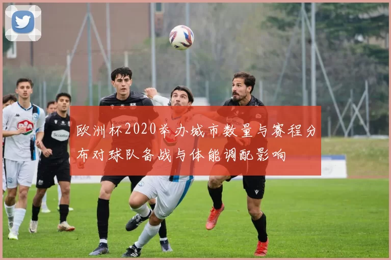 欧洲杯2020举办城市数量与赛程分布对球队备战与体能调配影响