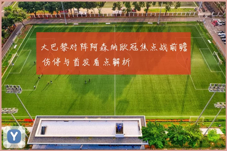 大巴黎对阵阿森纳欧冠焦点战前瞻 伤停与首发看点解析