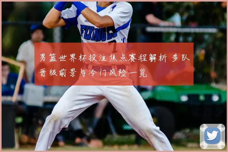 男篮世界杯投注焦点赛程解析 多队晋级前景与冷门风险一览