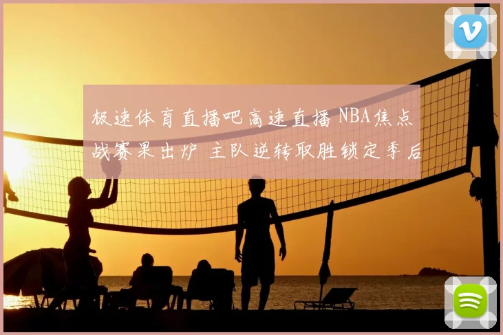 极速体育直播吧高速直播 NBA焦点战赛果出炉 主队逆转取胜锁定季后赛席位