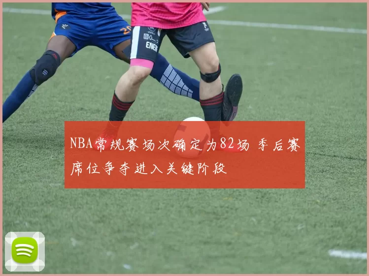 NBA常规赛场次确定为82场 季后赛席位争夺进入关键阶段
