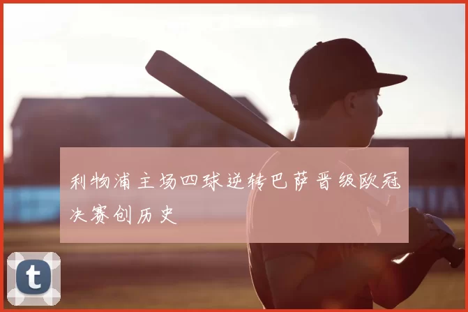利物浦主场四球逆转巴萨晋级欧冠决赛创历史