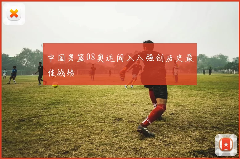中国男篮08奥运闯入八强创历史最佳战绩