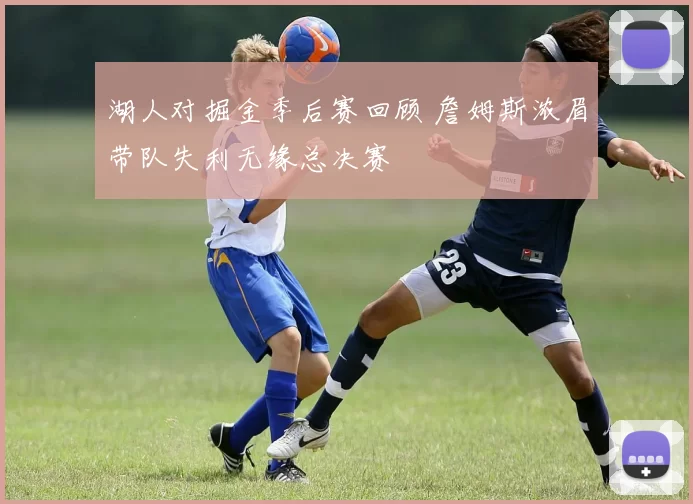 湖人对掘金季后赛回顾 詹姆斯浓眉带队失利无缘总决赛