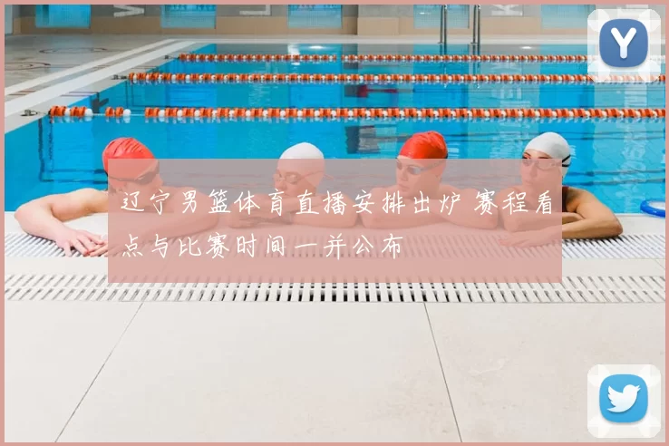 辽宁男篮体育直播安排出炉 赛程看点与比赛时间一并公布
