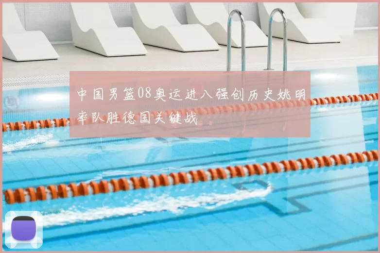 中国男篮08奥运进八强创历史姚明率队胜德国关键战