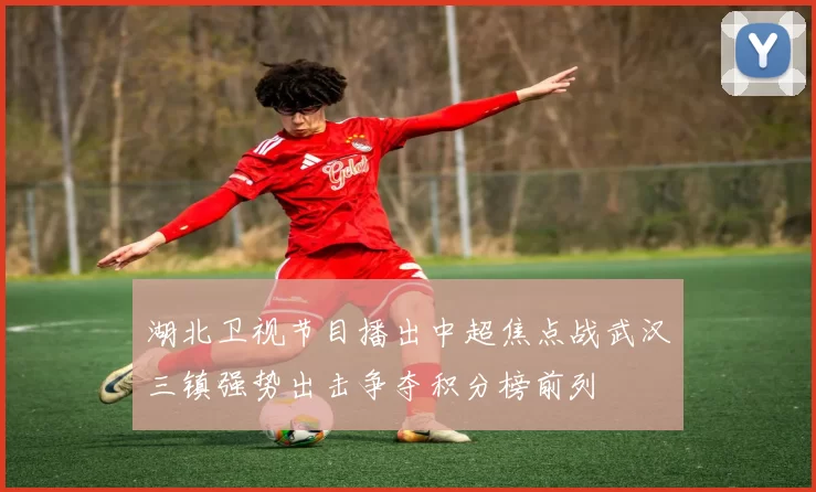 湖北卫视节目播出中超焦点战武汉三镇强势出击争夺积分榜前列