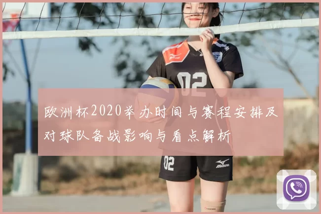 欧洲杯2020举办时间与赛程安排及对球队备战影响与看点解析