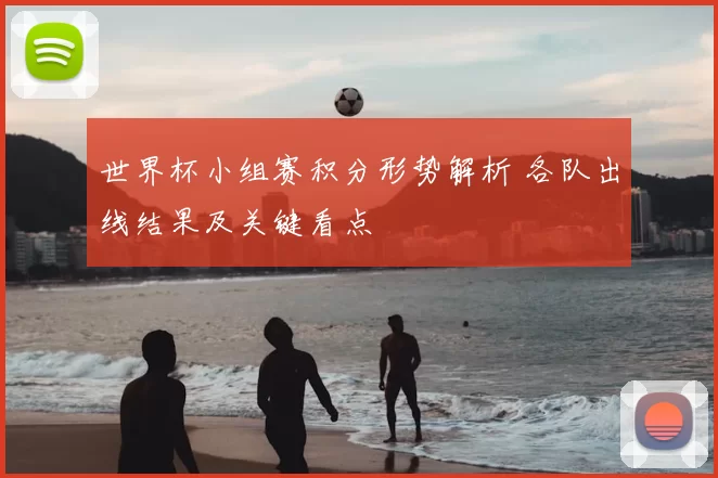 世界杯小组赛积分形势解析 各队出线结果及关键看点