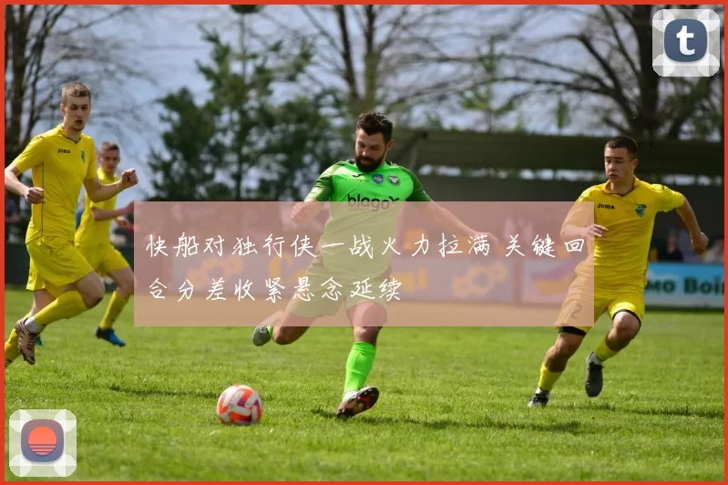 快船对独行侠一战火力拉满 关键回合分差收紧悬念延续