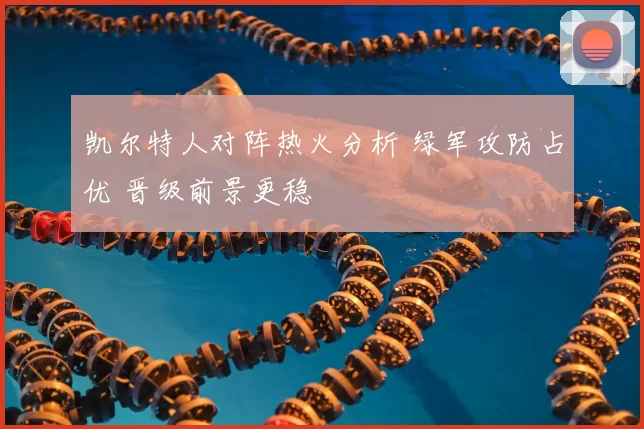 凯尔特人对阵热火分析 绿军攻防占优 晋级前景更稳
