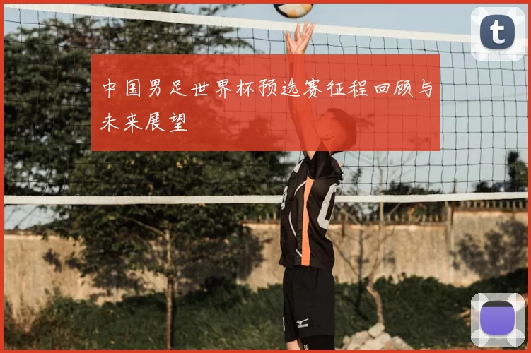 中国男足世界杯预选赛征程回顾与未来展望