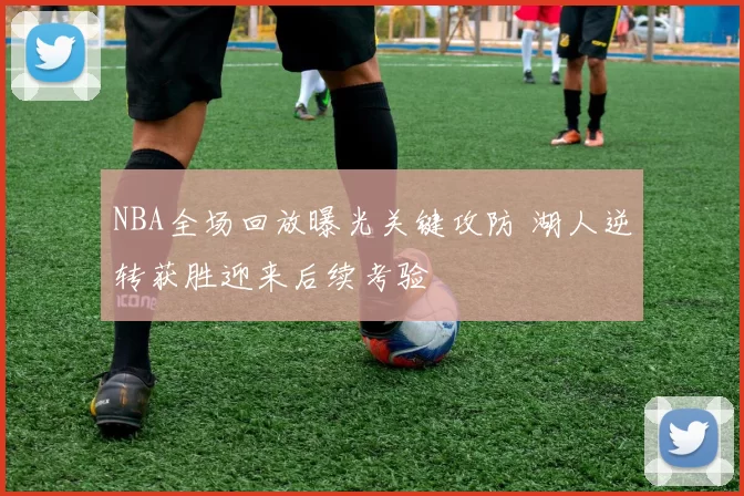 NBA全场回放曝光关键攻防 湖人逆转获胜迎来后续考验