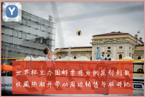 世界杯主办国邮票将分批发行刺激收藏热潮并带动周边销售与旅游纪念结合