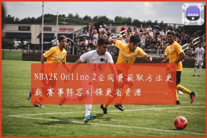 NBA2K Online 2合同费获取方法更新 赛事阵容补强更省资源