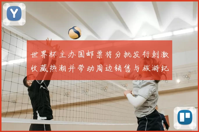 世界杯主办国邮票将分批发行刺激收藏热潮并带动周边销售与旅游纪念结合