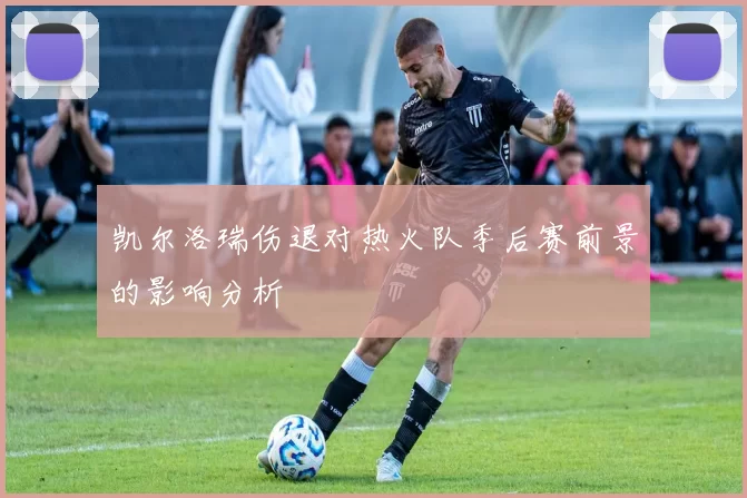 凯尔洛瑞伤退对热火队季后赛前景的影响分析