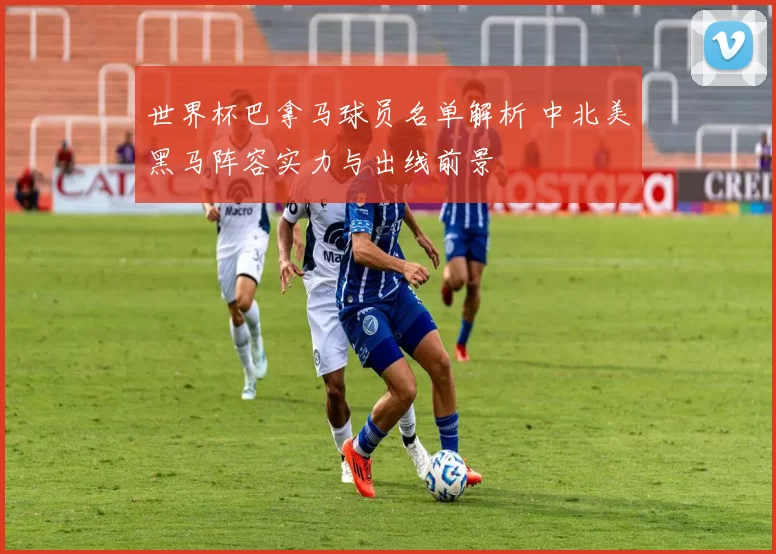 世界杯巴拿马球员名单解析 中北美黑马阵容实力与出线前景