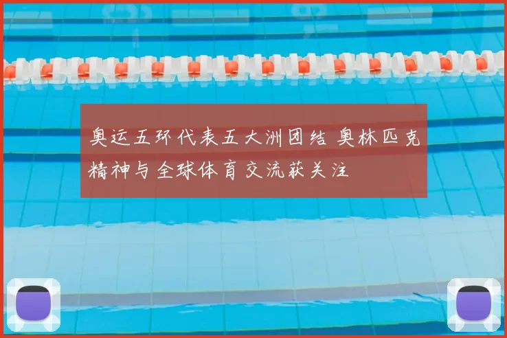 奥运五环代表五大洲团结 奥林匹克精神与全球体育交流获关注