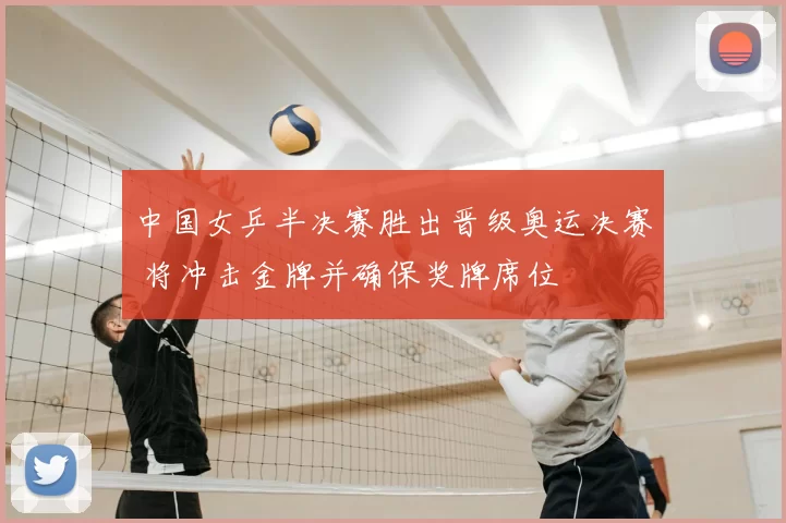 中国女乒半决赛胜出晋级奥运决赛 将冲击金牌并确保奖牌席位