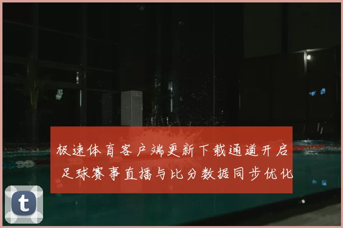 极速体育客户端更新下载通道开启 足球赛事直播与比分数据同步优化