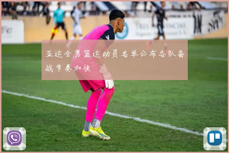 亚运会男篮运动员名单公布各队备战节奏加快