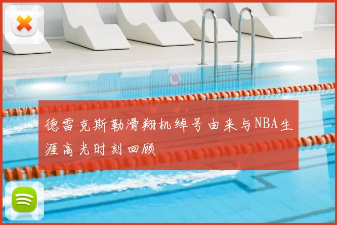 德雷克斯勒滑翔机绰号由来与NBA生涯高光时刻回顾