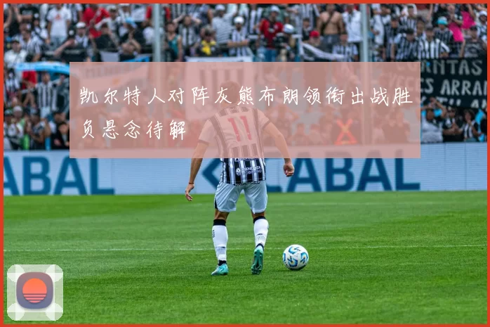 凯尔特人对阵灰熊布朗领衔出战胜负悬念待解