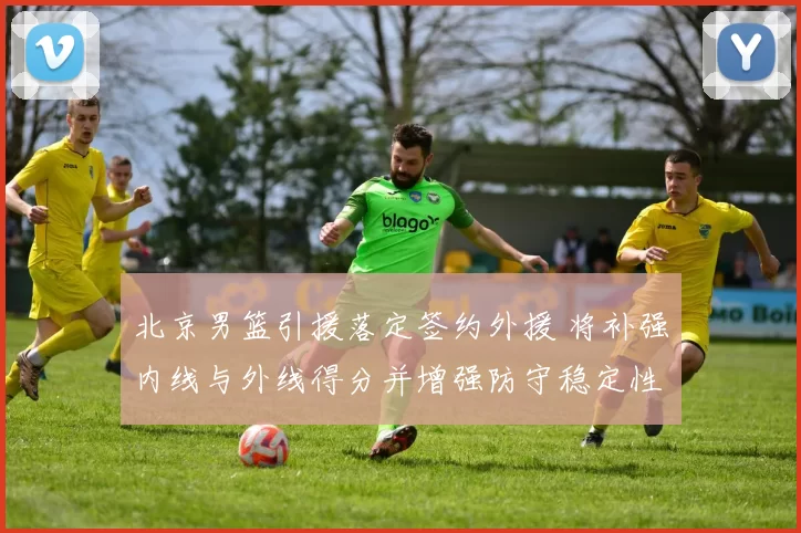 北京男篮引援落定签约外援 将补强内线与外线得分并增强防守稳定性
