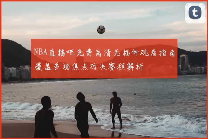 NBA直播吧免费高清无插件观看指南覆盖多场焦点对决赛程解析