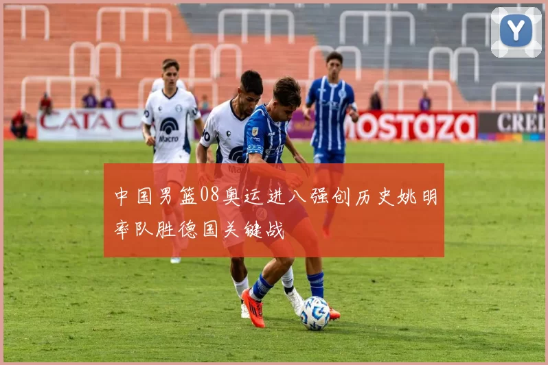 中国男篮08奥运进八强创历史姚明率队胜德国关键战