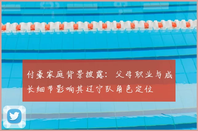 付豪家庭背景披露:父母职业与成长细节影响其辽宁队角色定位