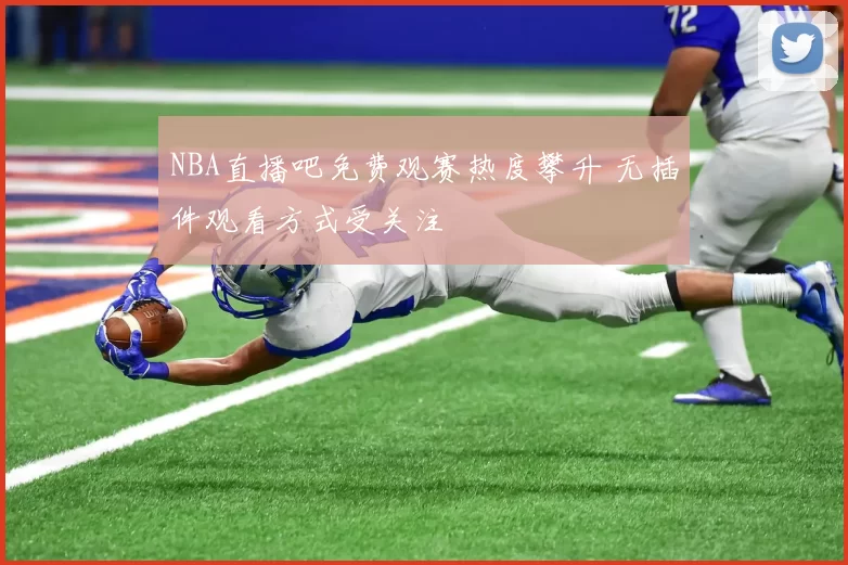 NBA直播吧免费观赛热度攀升 无插件观看方式受关注