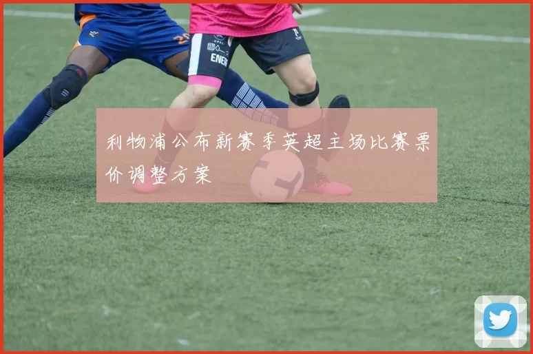 利物浦公布新赛季英超主场比赛票价调整方案