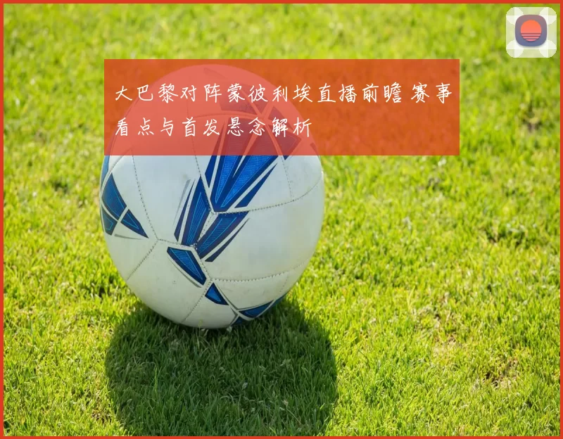 大巴黎对阵蒙彼利埃直播前瞻 赛事看点与首发悬念解析