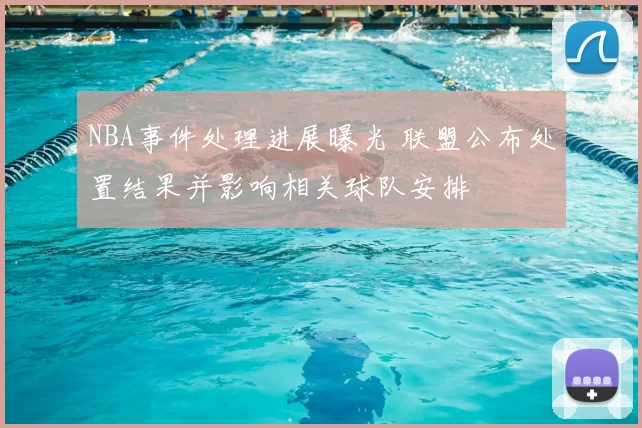 NBA事件处理进展曝光 联盟公布处置结果并影响相关球队安排