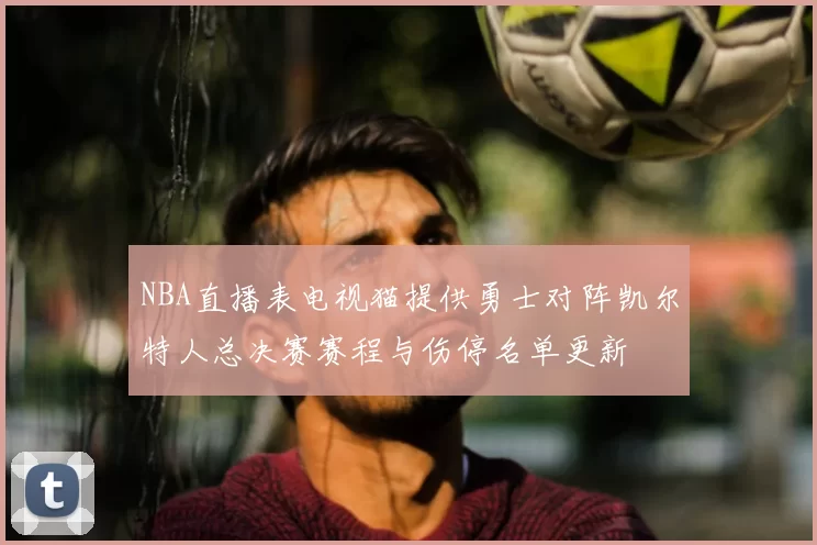 NBA直播表电视猫提供勇士对阵凯尔特人总决赛赛程与伤停名单更新