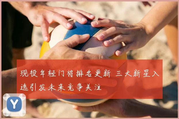 现役年轻门将排名更新 三大新星入选引发未来竞争关注