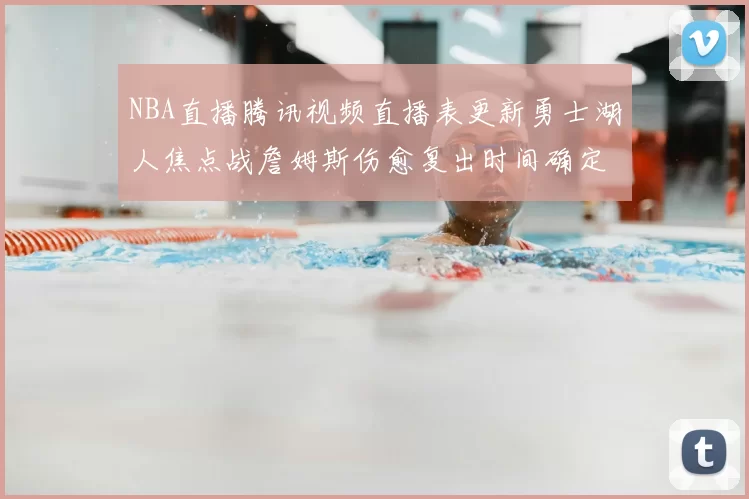 NBA直播腾讯视频直播表更新勇士湖人焦点战詹姆斯伤愈复出时间确定