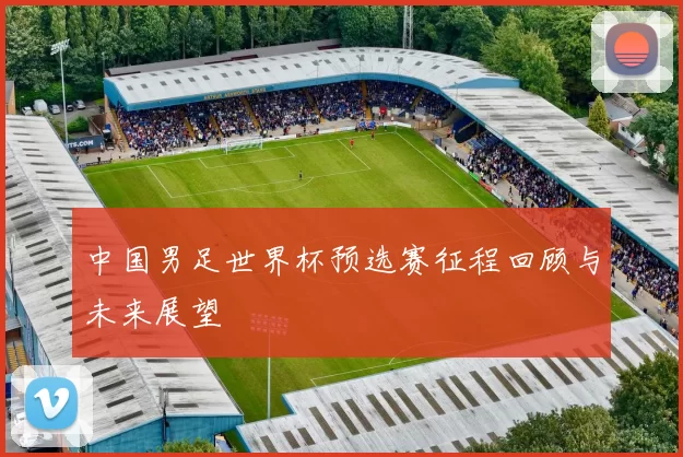 中国男足世界杯预选赛征程回顾与未来展望