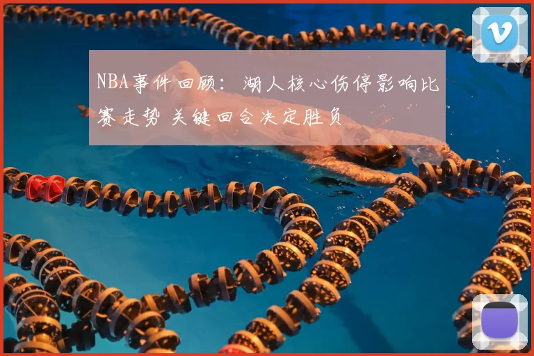 NBA事件回顾：湖人核心伤停影响比赛走势 关键回合决定胜负