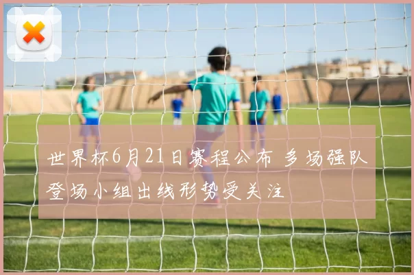 世界杯6月21日赛程公布 多场强队登场小组出线形势受关注