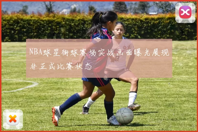 NBA球星街球赛场实战画面曝光展现非正式比赛状态