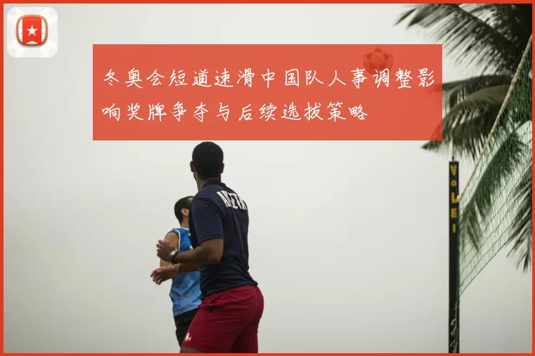 冬奥会短道速滑中国队人事调整影响奖牌争夺与后续选拔策略