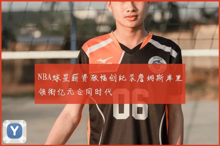 NBA球星薪资涨幅创纪录詹姆斯库里领衔亿元合同时代