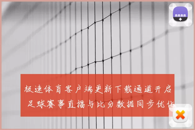 极速体育客户端更新下载通道开启 足球赛事直播与比分数据同步优化