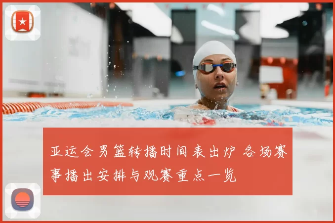 亚运会男篮转播时间表出炉 各场赛事播出安排与观赛重点一览