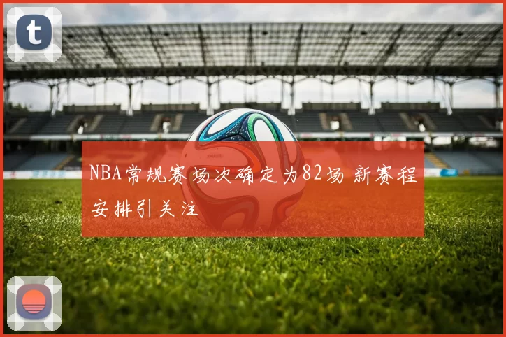 NBA常规赛场次确定为82场 新赛程安排引关注